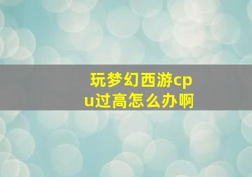 玩梦幻西游cpu过高怎么办啊