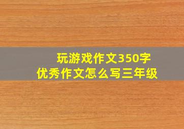 玩游戏作文350字优秀作文怎么写三年级