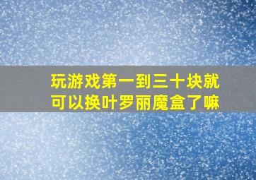 玩游戏第一到三十块就可以换叶罗丽魔盒了嘛