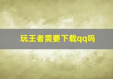 玩王者需要下载qq吗