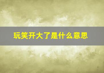 玩笑开大了是什么意思