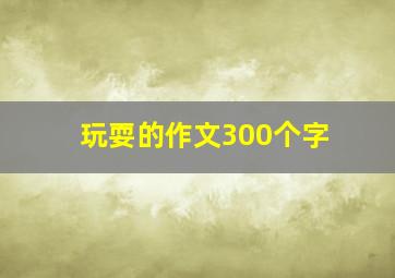 玩耍的作文300个字