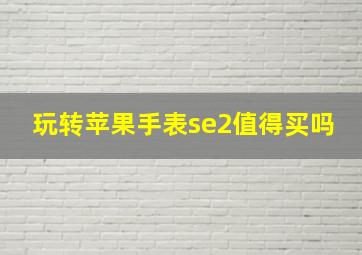 玩转苹果手表se2值得买吗