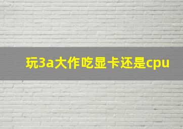 玩3a大作吃显卡还是cpu