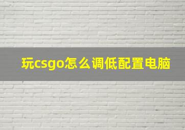 玩csgo怎么调低配置电脑