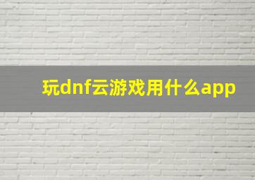 玩dnf云游戏用什么app