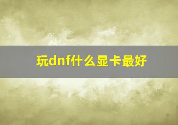 玩dnf什么显卡最好