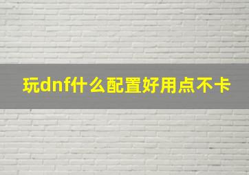 玩dnf什么配置好用点不卡