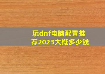 玩dnf电脑配置推荐2023大概多少钱