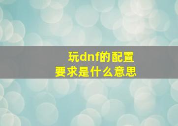 玩dnf的配置要求是什么意思