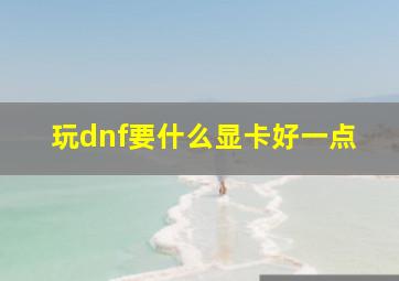 玩dnf要什么显卡好一点