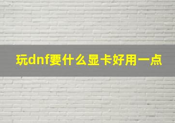 玩dnf要什么显卡好用一点