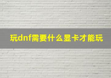 玩dnf需要什么显卡才能玩