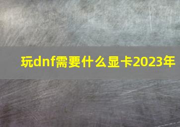 玩dnf需要什么显卡2023年