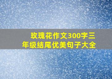 玫瑰花作文300字三年级结尾优美句子大全