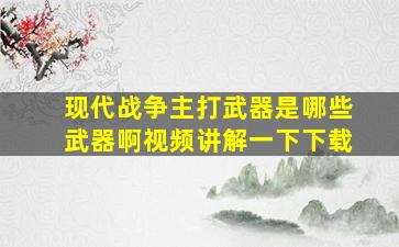 现代战争主打武器是哪些武器啊视频讲解一下下载