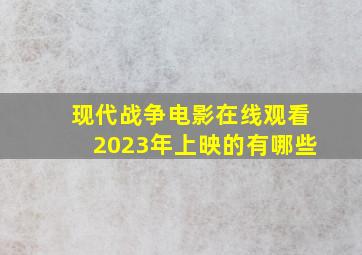 现代战争电影在线观看2023年上映的有哪些