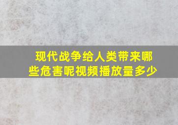 现代战争给人类带来哪些危害呢视频播放量多少