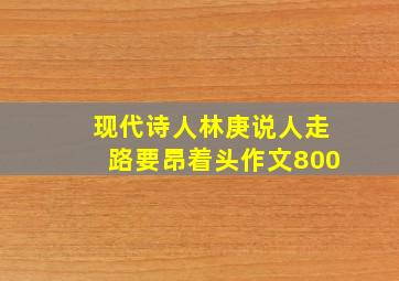 现代诗人林庚说人走路要昂着头作文800