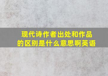 现代诗作者出处和作品的区别是什么意思啊英语