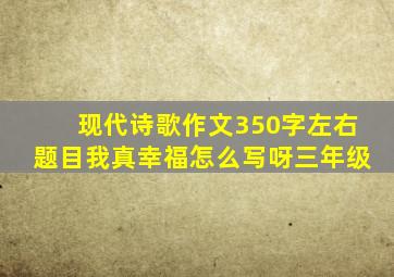 现代诗歌作文350字左右题目我真幸福怎么写呀三年级