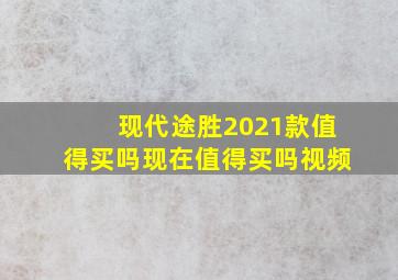 现代途胜2021款值得买吗现在值得买吗视频