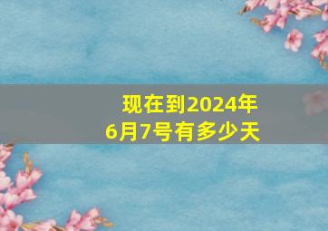 现在到2024年6月7号有多少天