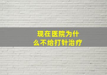 现在医院为什么不给打针治疗