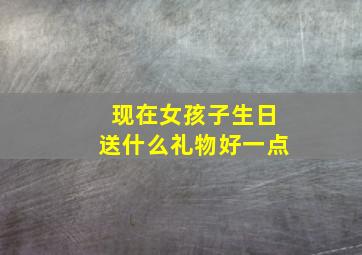 现在女孩子生日送什么礼物好一点