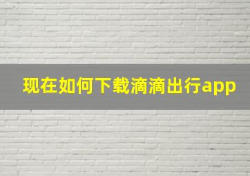 现在如何下载滴滴出行app