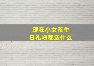 现在小女孩生日礼物都送什么