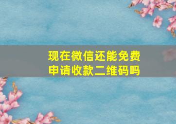 现在微信还能免费申请收款二维码吗