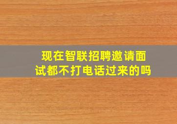 现在智联招聘邀请面试都不打电话过来的吗