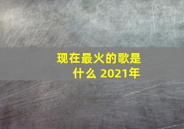 现在最火的歌是什么 2021年