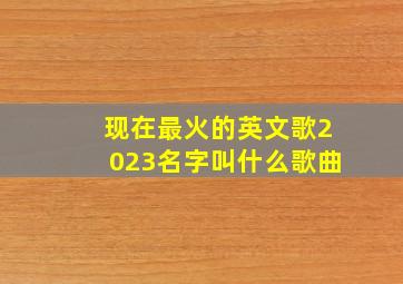 现在最火的英文歌2023名字叫什么歌曲