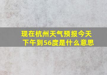 现在杭州天气预报今天下午到56度是什么意思