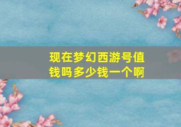 现在梦幻西游号值钱吗多少钱一个啊