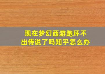 现在梦幻西游跑环不出传说了吗知乎怎么办