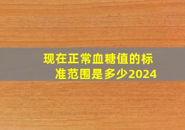 现在正常血糖值的标准范围是多少2024