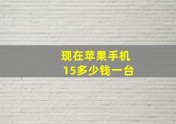 现在苹果手机15多少钱一台