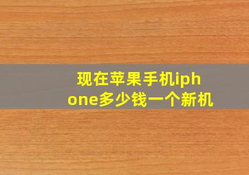 现在苹果手机iphone多少钱一个新机