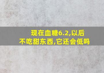 现在血糖6.2,以后不吃甜东西,它还会低吗