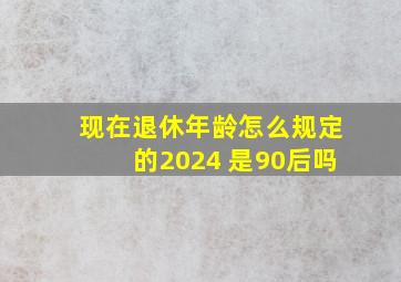 现在退休年龄怎么规定的2024 是90后吗