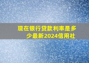 现在银行贷款利率是多少最新2024信用社