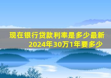 现在银行贷款利率是多少最新2024年30万1年要多少