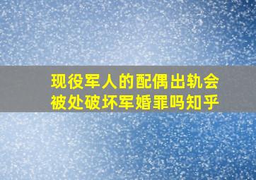 现役军人的配偶出轨会被处破坏军婚罪吗知乎