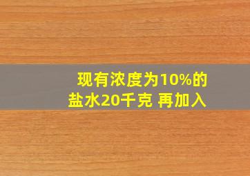 现有浓度为10%的盐水20千克 再加入