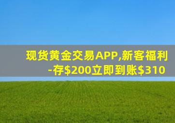 现货黄金交易APP,新客福利-存$200立即到账$310