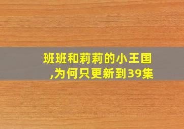 班班和莉莉的小王国,为何只更新到39集