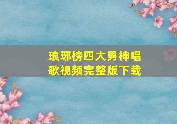 琅琊榜四大男神唱歌视频完整版下载